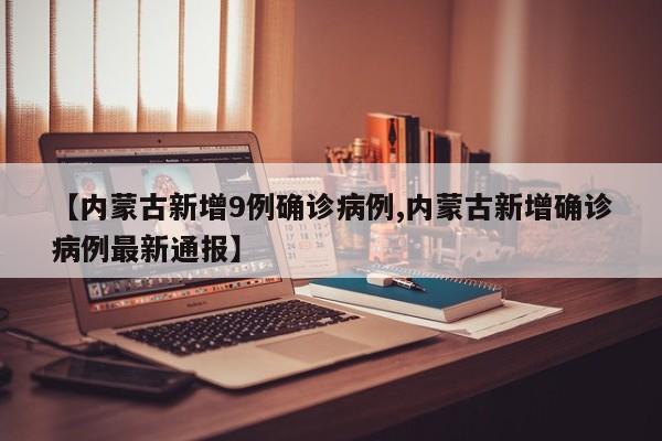 【内蒙古新增9例确诊病例,内蒙古新增确诊病例最新通报】