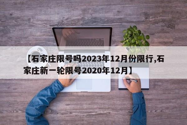 【石家庄限号吗2023年12月份限行,石家庄新一轮限号2020年12月】