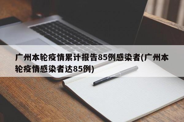 广州本轮疫情累计报告85例感染者(广州本轮疫情感染者达85例)