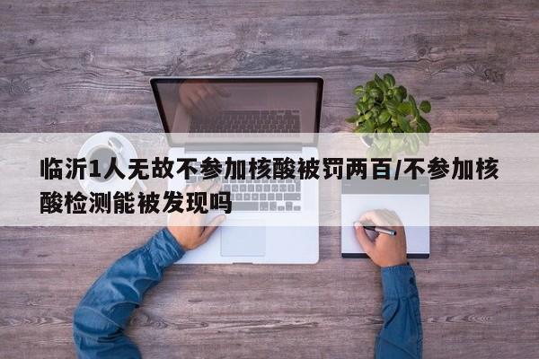 临沂1人无故不参加核酸被罚两百/不参加核酸检测能被发现吗
