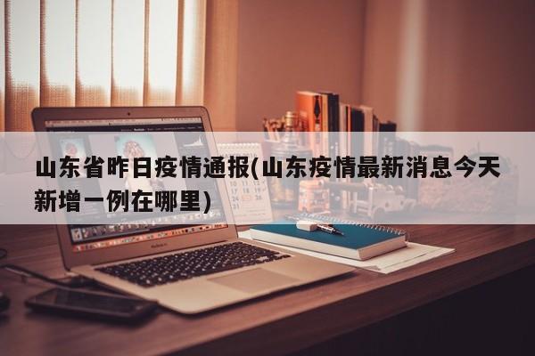 山东省昨日疫情通报(山东疫情最新消息今天新增一例在哪里)