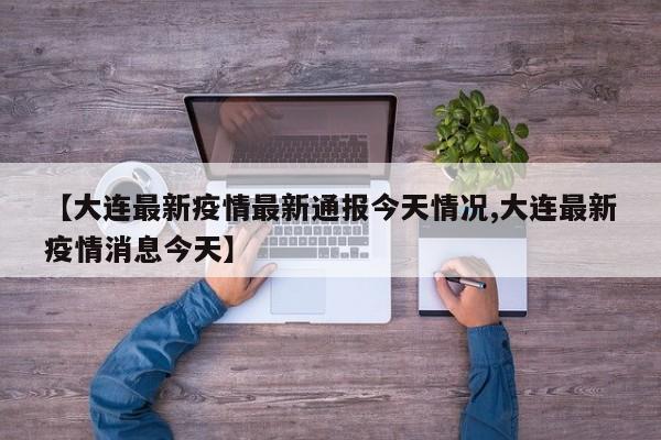 【大连最新疫情最新通报今天情况,大连最新疫情消息今天】
