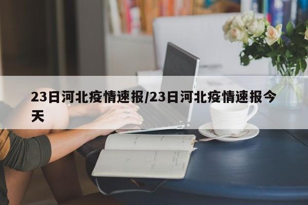 23日河北疫情速报/23日河北疫情速报今天