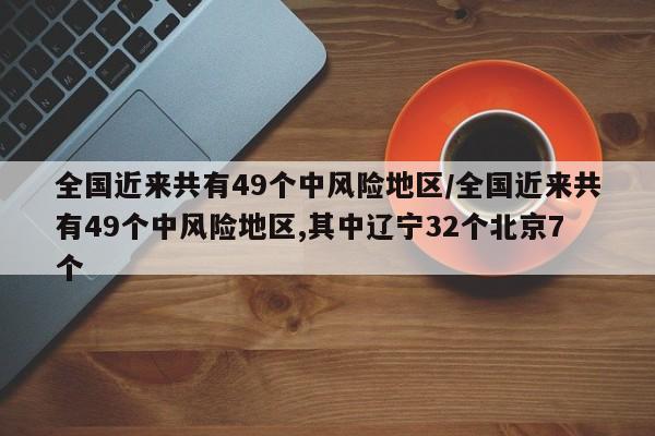 全国近来共有49个中风险地区/全国近来共有49个中风险地区,其中辽宁32个北京7个