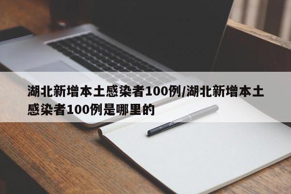 湖北新增本土感染者100例/湖北新增本土感染者100例是哪里的