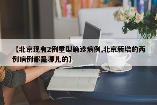 【北京现有2例重型确诊病例,北京新增的两例病例都是哪儿的】