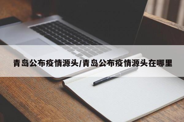 青岛公布疫情源头/青岛公布疫情源头在哪里