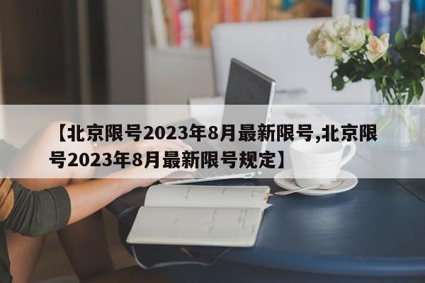 【北京限号2023年8月最新限号,北京限号2023年8月最新限号规定】