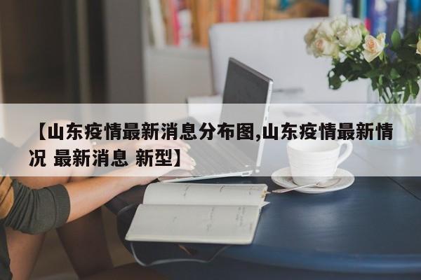 【山东疫情最新消息分布图,山东疫情最新情况 最新消息 新型】