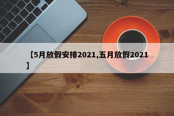 【5月放假安排2021,五月放假2021】