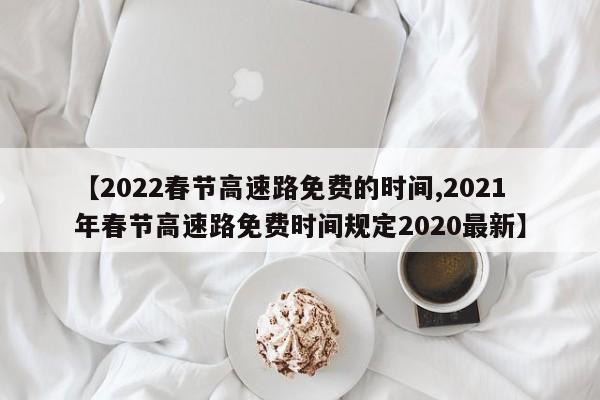 【2022春节高速路免费的时间,2021年春节高速路免费时间规定2020最新】
