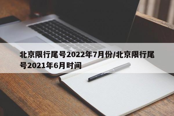 北京限行尾号2022年7月份/北京限行尾号2021年6月时间