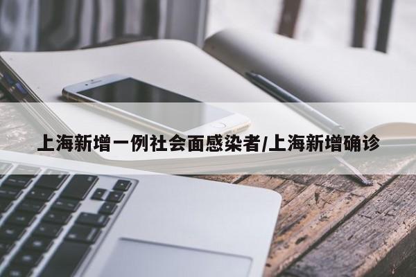 上海新增一例社会面感染者/上海新增确诊