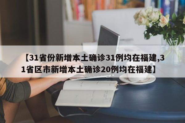 【31省份新增本土确诊31例均在福建,31省区市新增本土确诊20例均在福建】