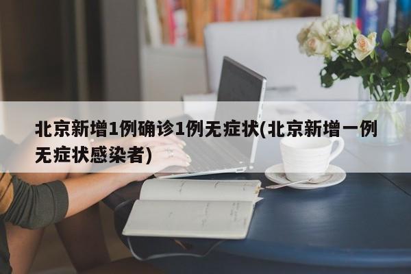 北京新增1例确诊1例无症状(北京新增一例无症状感染者)