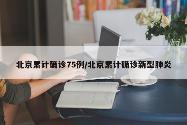 北京累计确诊75例/北京累计确诊新型肺炎