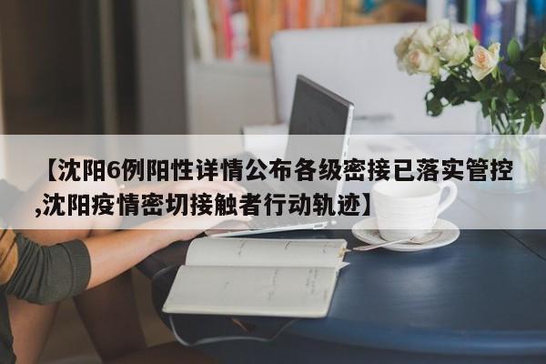 【沈阳6例阳性详情公布各级密接已落实管控,沈阳疫情密切接触者行动轨迹】