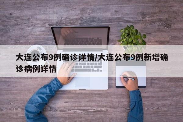 大连公布9例确诊详情/大连公布9例新增确诊病例详情