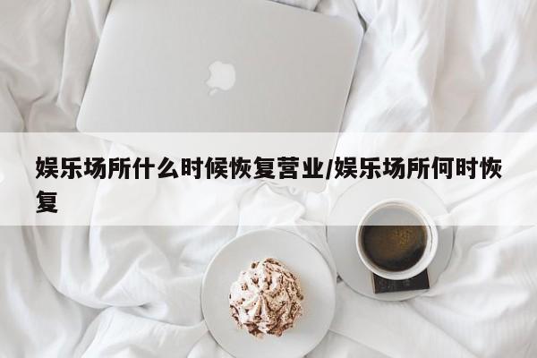 娱乐场所什么时候恢复营业/娱乐场所何时恢复