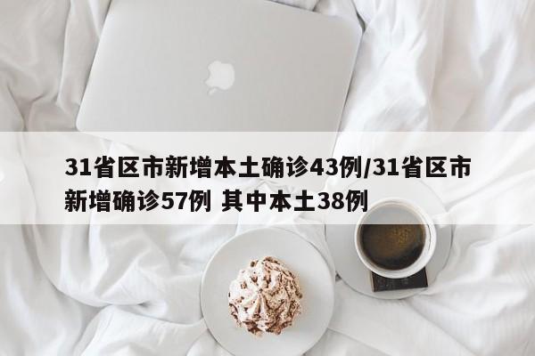 31省区市新增本土确诊43例/31省区市新增确诊57例 其中本土38例