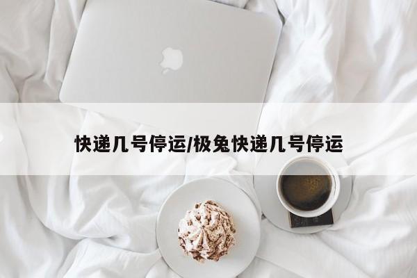 快递几号停运/极兔快递几号停运