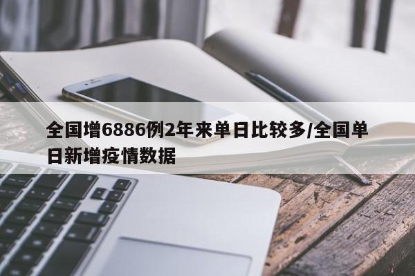 全国增6886例2年来单日比较多/全国单日新增疫情数据