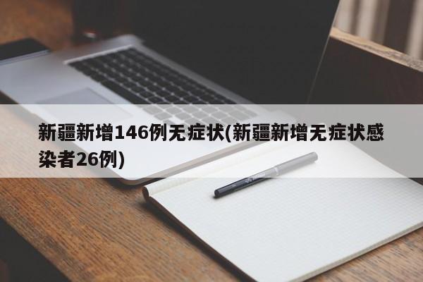 新疆新增146例无症状(新疆新增无症状感染者26例)