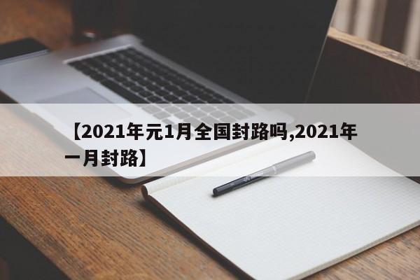 【2021年元1月全国封路吗,2021年一月封路】