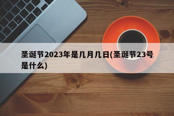 圣诞节2023年是几月几日(圣诞节23号是什么)