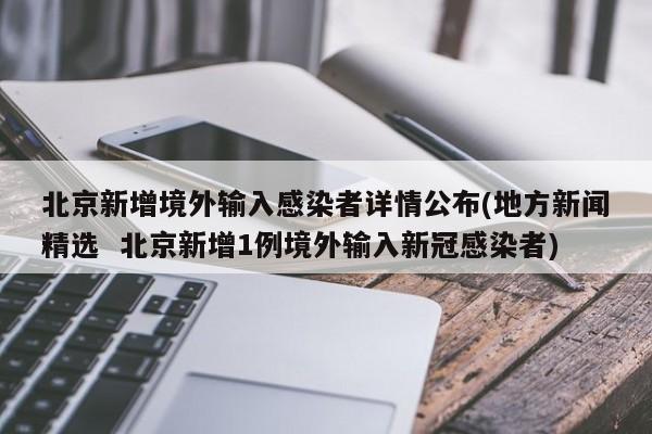 北京新增境外输入感染者详情公布(地方新闻精选  北京新增1例境外输入新冠感染者)