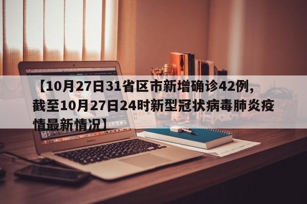 【10月27日31省区市新增确诊42例,截至10月27日24时新型冠状病毒肺炎疫情最新情况】