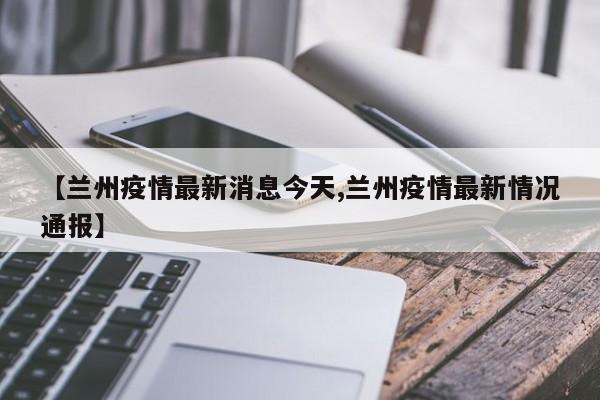 【兰州疫情最新消息今天,兰州疫情最新情况通报】
