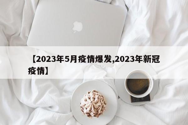 【2023年5月疫情爆发,2023年新冠疫情】