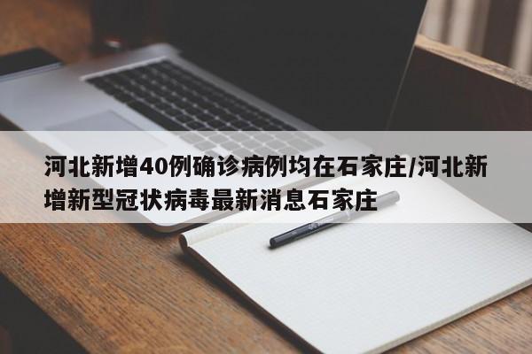 河北新增40例确诊病例均在石家庄/河北新增新型冠状病毒最新消息石家庄