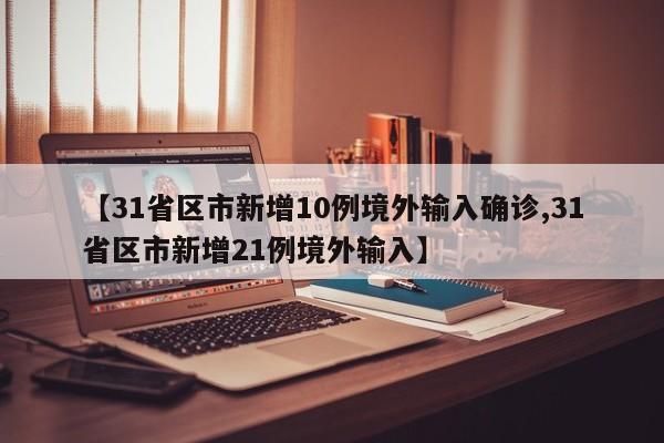【31省区市新增10例境外输入确诊,31省区市新增21例境外输入】