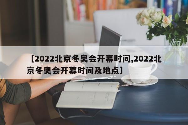 【2022北京冬奥会开幕时间,2022北京冬奥会开幕时间及地点】