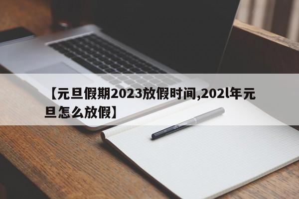 【元旦假期2023放假时间,202l年元旦怎么放假】