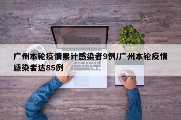 广州本轮疫情累计感染者9例/广州本轮疫情感染者达85例