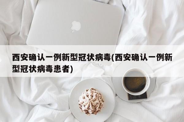 西安确认一例新型冠状病毒(西安确认一例新型冠状病毒患者)