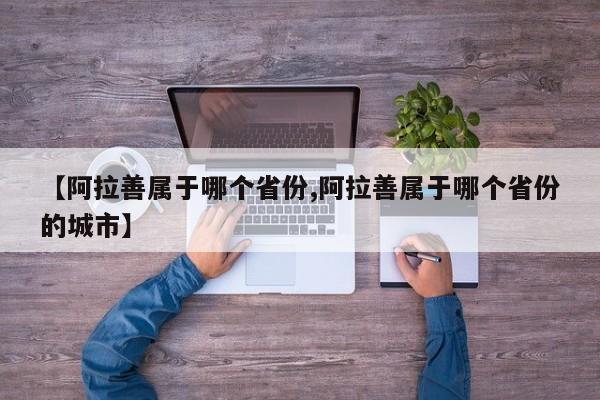 【阿拉善属于哪个省份,阿拉善属于哪个省份的城市】