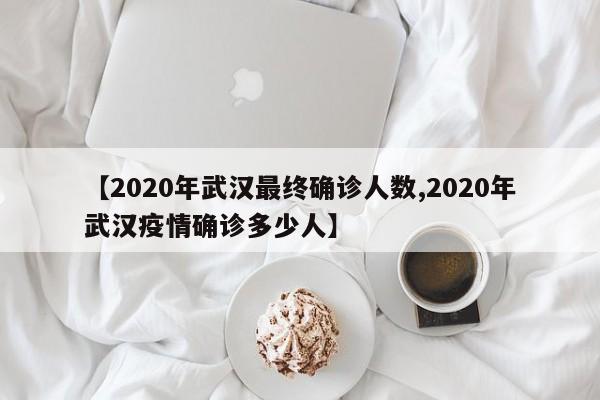 【2020年武汉最终确诊人数,2020年武汉疫情确诊多少人】