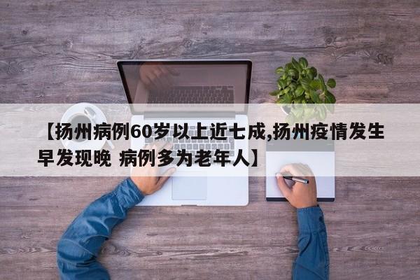 【扬州病例60岁以上近七成,扬州疫情发生早发现晚 病例多为老年人】