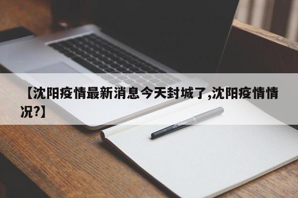 【沈阳疫情最新消息今天封城了,沈阳疫情情况?】