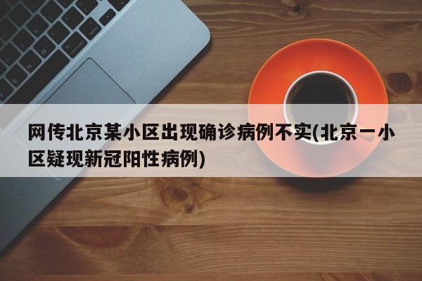 网传北京某小区出现确诊病例不实(北京一小区疑现新冠阳性病例)