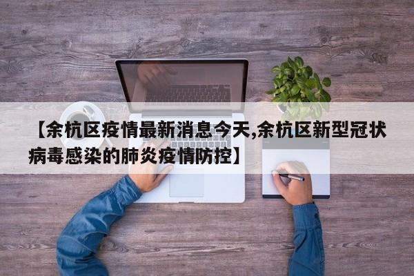 【余杭区疫情最新消息今天,余杭区新型冠状病毒感染的肺炎疫情防控】