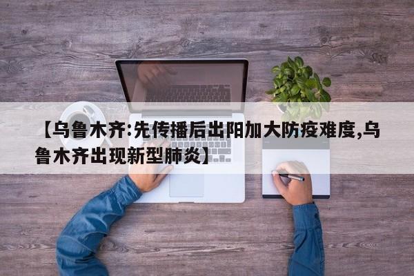 【乌鲁木齐:先传播后出阳加大防疫难度,乌鲁木齐出现新型肺炎】