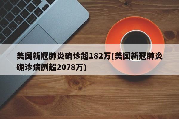 美国新冠肺炎确诊超182万(美国新冠肺炎确诊病例超2078万)