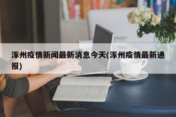 涿州疫情新闻最新消息今天(涿州疫情最新通报)