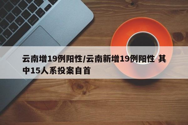 云南增19例阳性/云南新增19例阳性 其中15人系投案自首