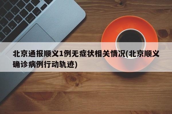 北京通报顺义1例无症状相关情况(北京顺义确诊病例行动轨迹)